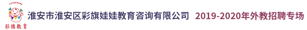 淮安市淮安区彩旗娃娃教育咨询有限公司外教招聘专场2019-2020