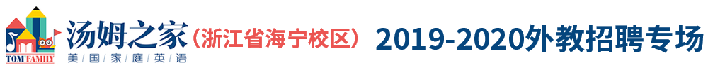 汤姆之家浙江省海宁校区（第二期）外教招聘专场2019-2020